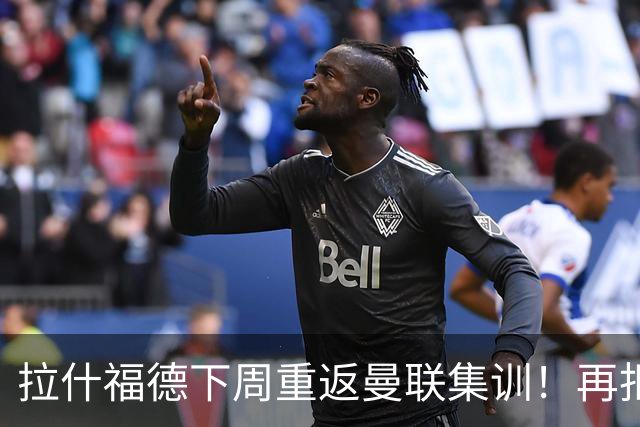 拉什福德下周重返曼联集训！再拒热刺切尔西，转会只去欧冠顶级豪门